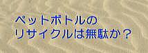 ペットボトルのリサイクルは無駄か？